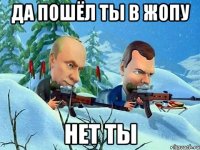 Да пошёл ты в жопу Нет ты