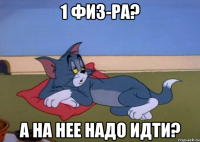 1 ФИЗ-РА? А НА НЕЕ НАДО ИДТИ?