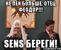 Не пей больше, отец Феодор!!! Sens береги!