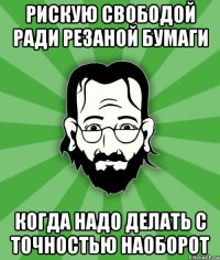 Рискую свободой ради резаной бумаги Когда надо делать с точностью наоборот