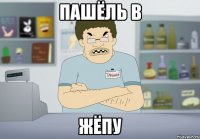 Пашёль в ЖЁПУ