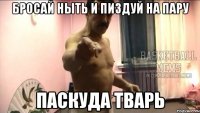Бросай ныть и пиздуй на пару ПАСКУДА ТВАРЬ