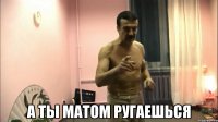  а ты матом ругаешься