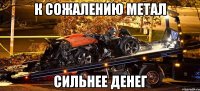 к сожалению метал сильнее денег