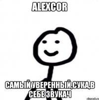 AlexCor самый уверенный,сука,в себе звукач