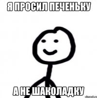 я ПРОСИЛ ПЕЧЕНЬКУ А НЕ ШАКОЛАДКУ