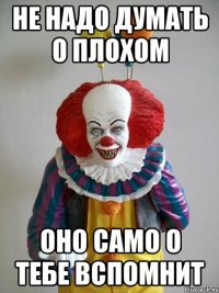 не надо думать о плохом ОНО САМО О ТЕБЕ ВСПОМНИТ