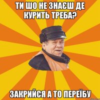 Ти шо не знаєш де курить треба? Закрийся а то переїбу