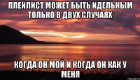 Плейлист может быть идельным только в двух случаях Когда он мой и когда он как у меня