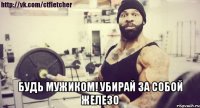  БУДЬ МУЖИКОМ! УБИРАЙ ЗА СОБОЙ ЖЕЛЕЗО