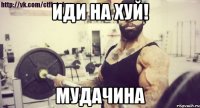 ИДИ НА ХУЙ! МУДАЧИНА
