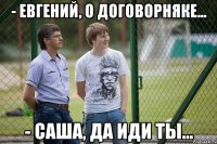 - Евгений, о договорняке... - Саша, да иди ты...