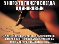 У кого-то почерк всегда одинаковый а у меня У меня почерк, как у пьяной курицы, которая пишет левой лапой в темноте, на спине у подпрыгивающего слона