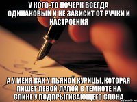 У кого-то почерк всегда одинаковый и не зависит от ручки и настроения а у меня как у пьяной курицы, которая пишет левой лапой в темноте на спине у подпрыгивающего слона