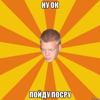 НУ ОК ПОЙДУ ПОСРУ