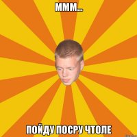 Ммм... Пойду посру чтоле