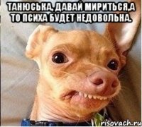 ТАнюська, давай мириться,А то психа будет недовольна. 