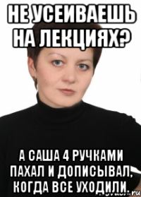 Не усеиваешь на лекциях? А Саша 4 ручками пахал и дописывал, когда все уходили.