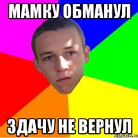 мамку обманул здачу не вернул