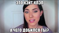 это Кэйт Клэп а чего добился ты?