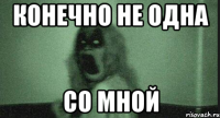 Конечно не одна Со мной