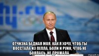  Отчизна бедная моя, как я хочу, чтоб ты восстала Из пепла, боли и руин, чтоб не боялась, не дрожала.