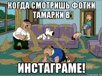 Когда смотришь фотки тамарки в Инстаграме!