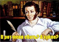 В рот меня ебать? А хуйле?  