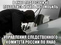 В ЯНАО ПОДРОСТКИ НЕ ПОБОЯЛИСЬ УГНАТЬ АВТОМОБИЛЬ управления Следственного комитета РоссиИ ПО ЯНАО