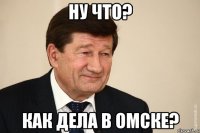 ну что? как дела в омске?