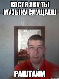 костя яку ты музыку слущаеш раштайм
