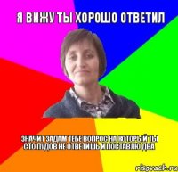 Я вижу ты хорошо ответил Значит задам тебе вопрос на который ты сто пудов не ответишь и поставлю два