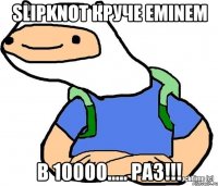 SLIPKNOT круче EMINEM В 10000..... раз!!!