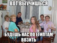 Вот выучишься Будешь нас по египтам возить
