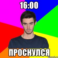 16:00 проснулся