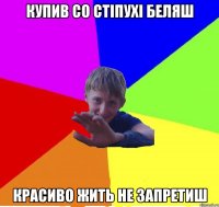купив со стіпухі беляш красиво жить не запретиш