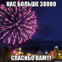 НАС БОЛЬШЕ 38000 СПАСИБО ВАМ!!!