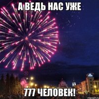 а ведь нас уже 777 человек!