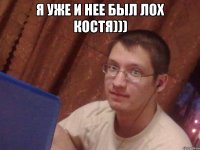 я уже и нее был лох костя))) 