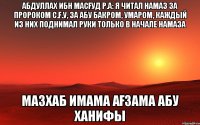 Абдуллах ибн Масғуд р.а: Я читал намаз за пророком с.ғ.у, за Абу Бакром, Умаром, каждый из них поднимал руки только в начале намаза Мазхаб Имама Ағзама Абу Ханифы