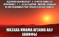 Абдуллах ибн Масғуд р . а : Я читал намаз за пророком с . ғ . у , за Абу Бакром , Умаром , каждый из них поднимал руки только в начале намаза Мазхаб Имама Ағзама Абу Ханифы