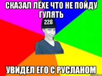 Сказал лёхе что не пойду гулять увидел его с русланом