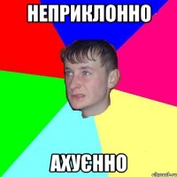 Неприклонно ахуєнно