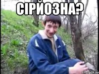 сірйозна? 
