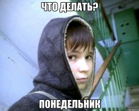 что делать? понедельник