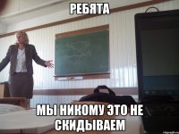 ребята мы никому это не скидываем