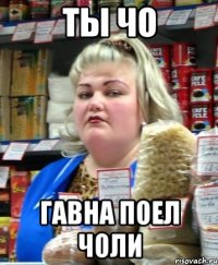 ты чо гавна поел чоли