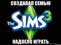 Создавал семью надоело играть