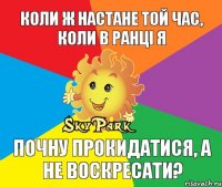 Коли ж настане той час, коли в ранці я почну прокидатися, а не воскресати?