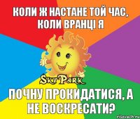 Коли ж настане той час, коли вранці я почну прокидатися, а не воскресати?